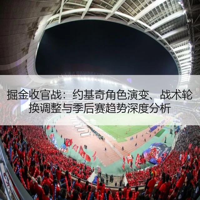 掘金收官战：约基奇角色演变、战术轮换调整与季后赛趋势深度分析
